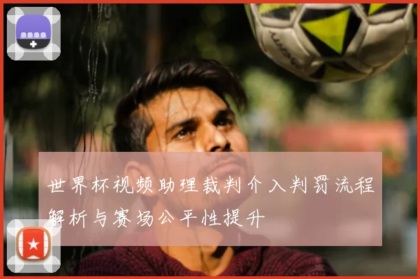 世界杯视频助理裁判介入判罚流程解析与赛场公平性提升