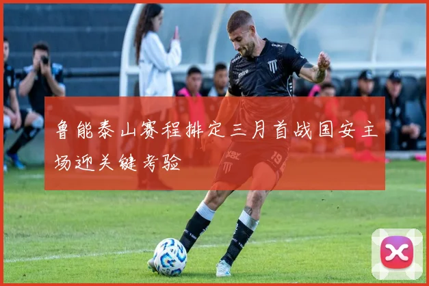 鲁能泰山赛程排定三月首战国安主场迎关键考验