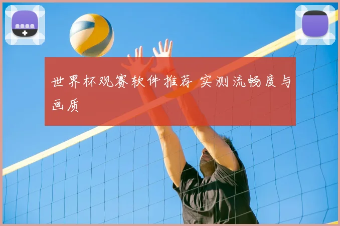 世界杯观赛软件推荐 实测流畅度与画质