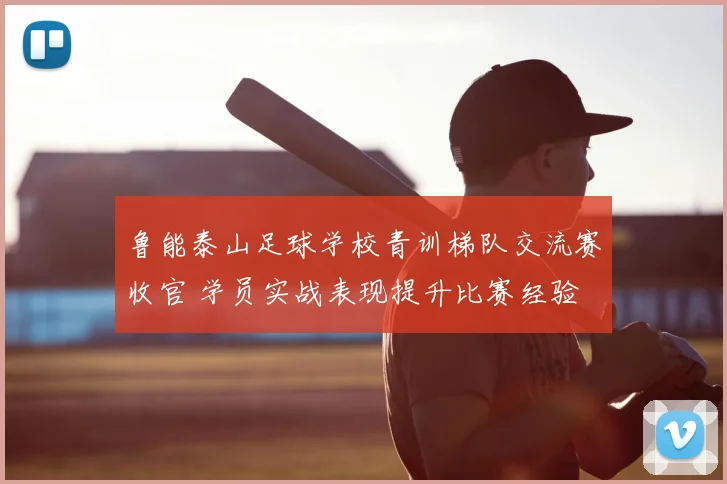 鲁能泰山足球学校青训梯队交流赛收官 学员实战表现提升比赛经验