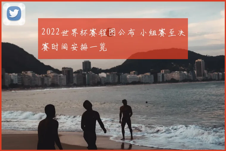 2022世界杯赛程图公布 小组赛至决赛时间安排一览