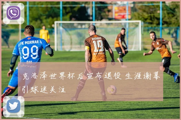 克洛泽世界杯后宣布退役 生涯谢幕引球迷关注