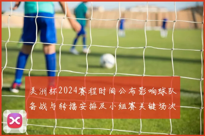 美洲杯2024赛程时间公布影响球队备战与转播安排及小组赛关键场次