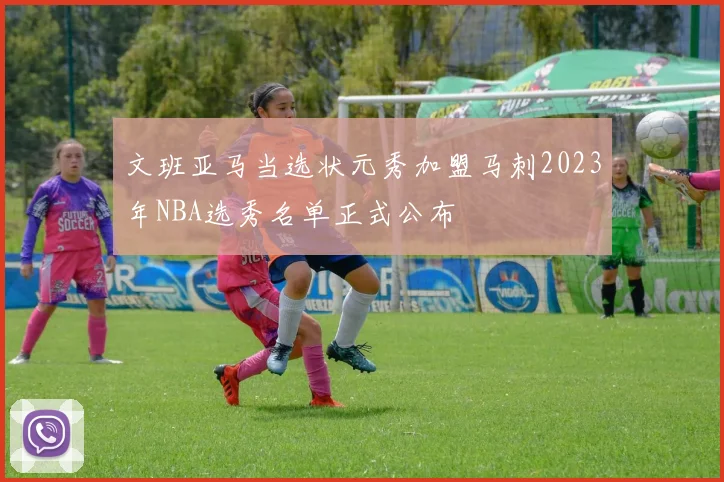 文班亚马当选状元秀加盟马刺2023年NBA选秀名单正式公布