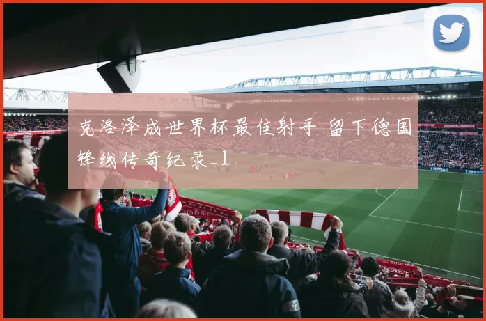 克洛泽成世界杯最佳射手 留下德国锋线传奇纪录_1