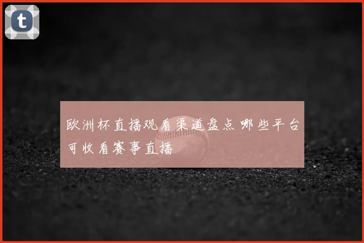 欧洲杯直播观看渠道盘点 哪些平台可收看赛事直播