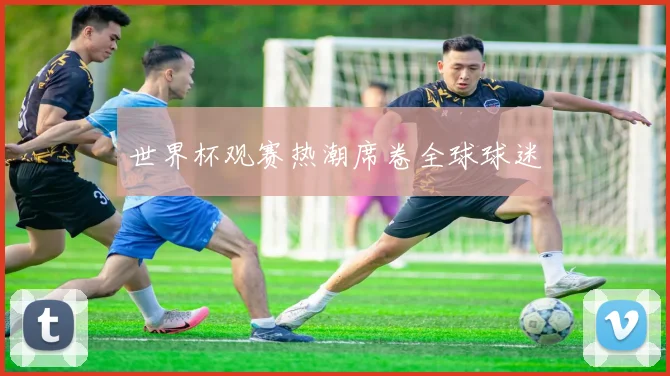 世界杯观赛热潮席卷全球球迷