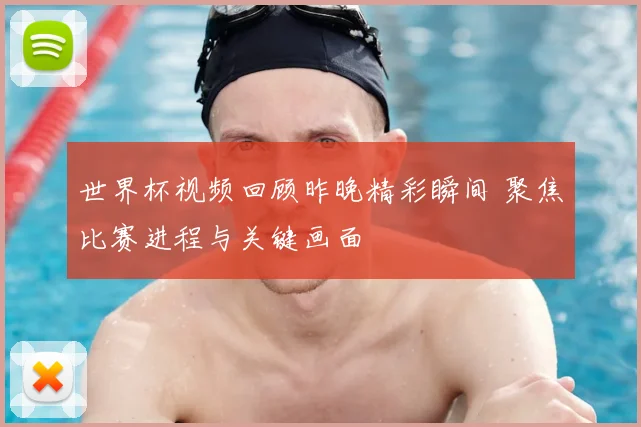 世界杯视频回顾昨晚精彩瞬间 聚焦比赛进程与关键画面