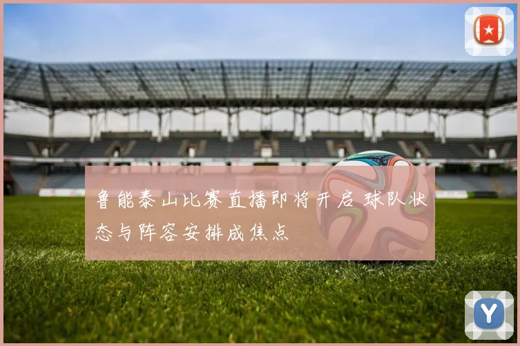 鲁能泰山比赛直播即将开启 球队状态与阵容安排成焦点