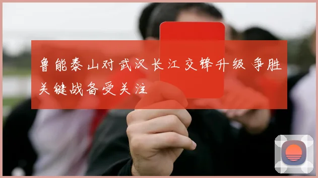 鲁能泰山对武汉长江交锋升级 争胜关键战备受关注