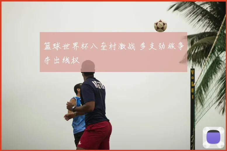 篮球世界杯八垒村激战 多支劲旅争夺出线权