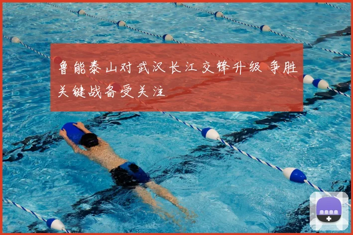 鲁能泰山对武汉长江交锋升级 争胜关键战备受关注