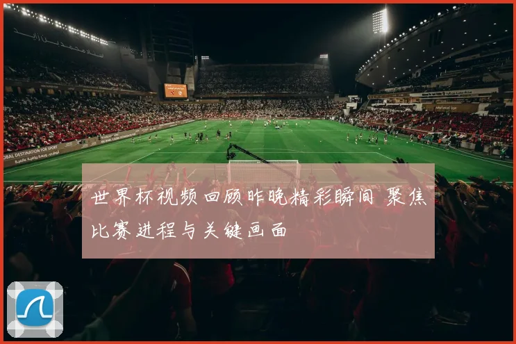 世界杯视频回顾昨晚精彩瞬间 聚焦比赛进程与关键画面