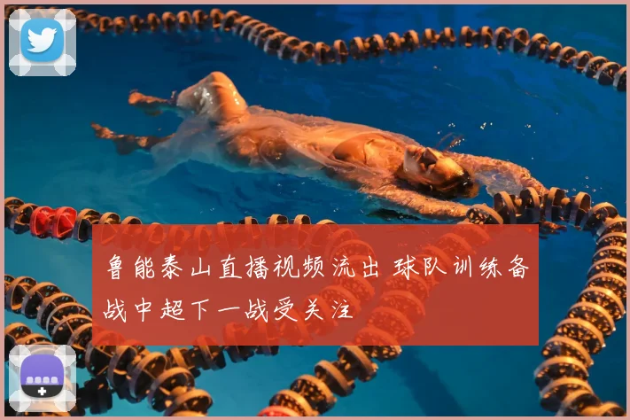 鲁能泰山直播视频流出 球队训练备战中超下一战受关注