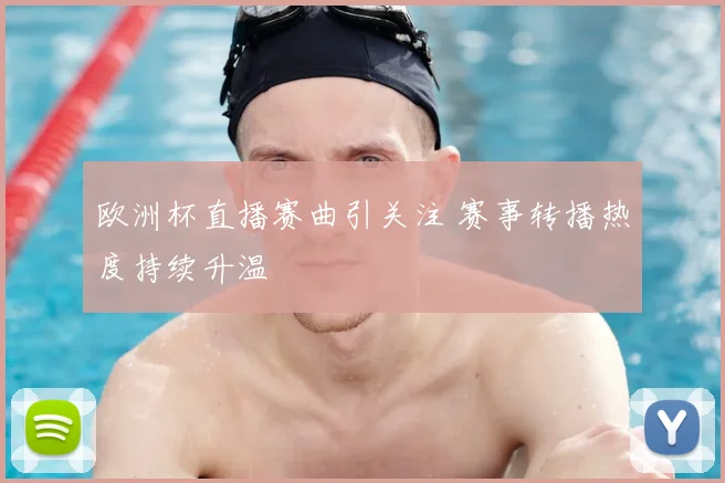 欧洲杯直播赛曲引关注 赛事转播热度持续升温