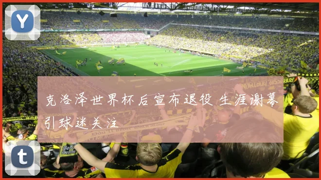 克洛泽世界杯后宣布退役 生涯谢幕引球迷关注