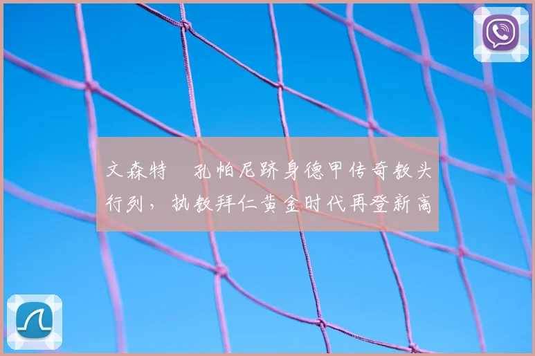 文森特・孔帕尼跻身德甲传奇教头行列，执教拜仁黄金时代再登新高峰_赛季_欧冠_霍芬海姆