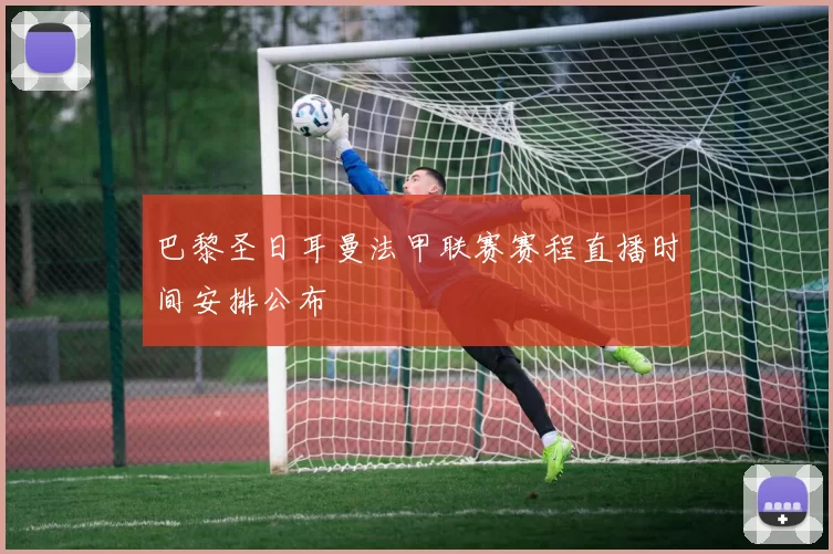 巴黎圣日耳曼法甲联赛赛程直播时间安排公布