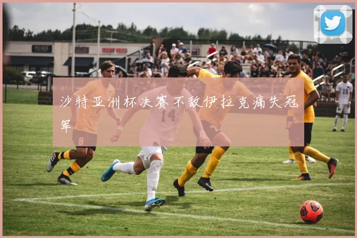 沙特亚洲杯决赛不敌伊拉克痛失冠军