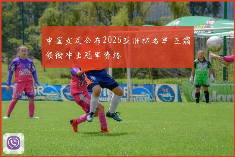 中国女足公布2026亚洲杯名单 王霜领衔冲击冠军资格