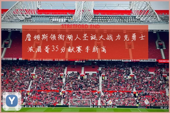 詹姆斯领衔湖人圣诞大战力克勇士 浓眉哥35分献赛季新高