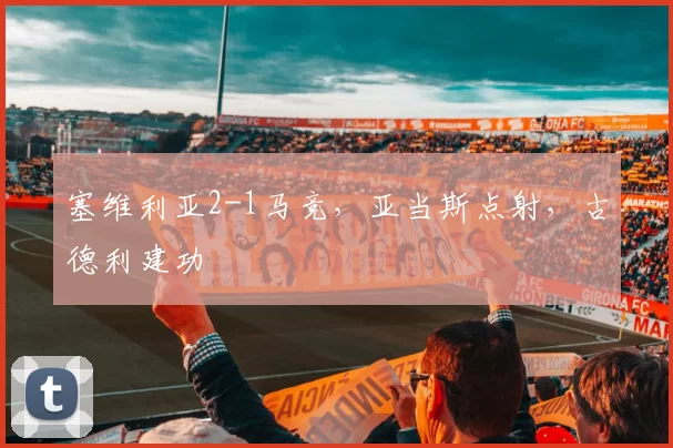 塞维利亚2-1马竞,亚当斯点射,古德利建功