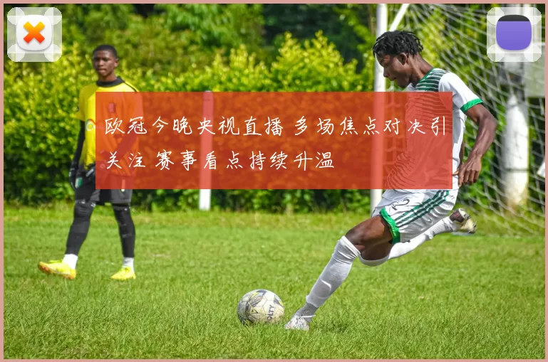 欧冠今晚央视直播 多场焦点对决引关注 赛事看点持续升温