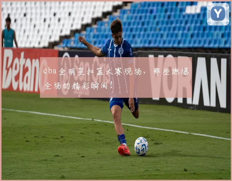 cba全明星扣篮大赛现场，那些燃爆全场的精彩瞬间！