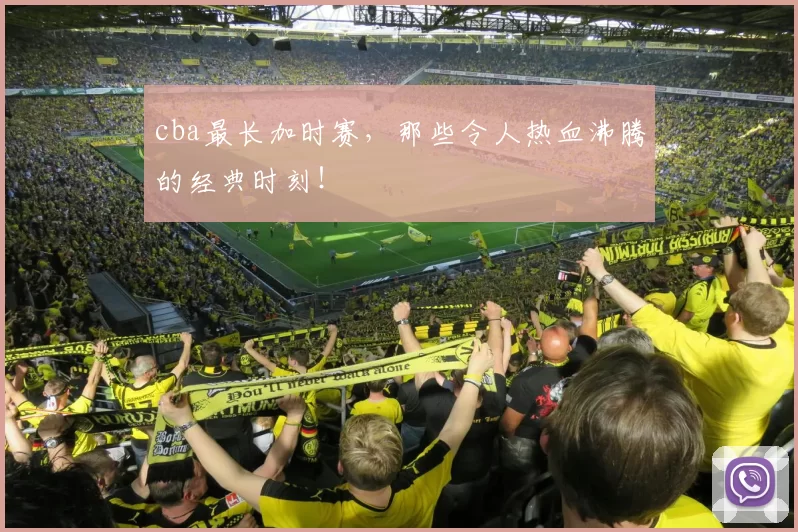 cba最长加时赛，那些令人热血沸腾的经典时刻！
