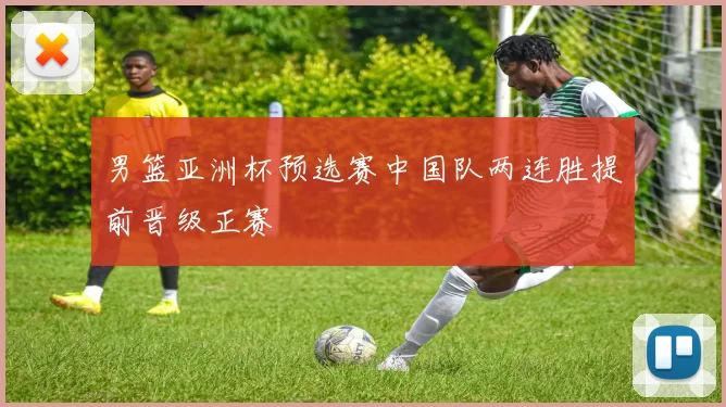 男篮亚洲杯预选赛中国队两连胜提前晋级正赛