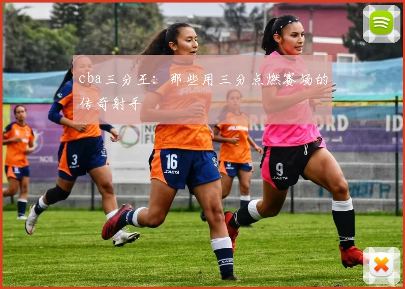 cba三分王：那些用三分点燃赛场的传奇射手