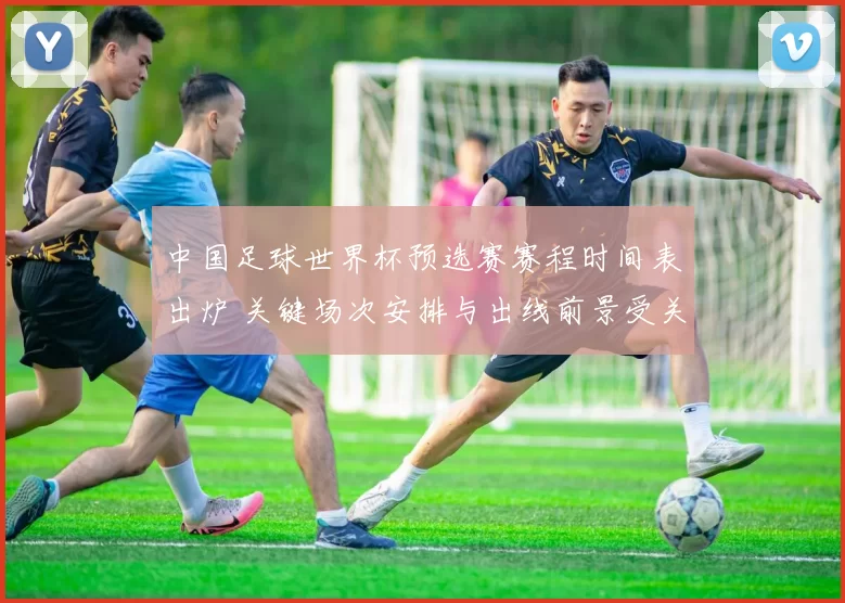 中国足球世界杯预选赛赛程时间表出炉 关键场次安排与出线前景受关注