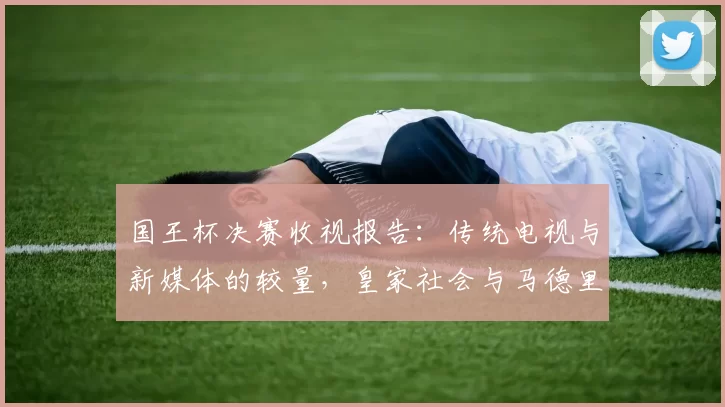 国王杯决赛收视报告：传统电视与新媒体的较量，皇家社会与马德里竞技点球大战引爆全国目光！