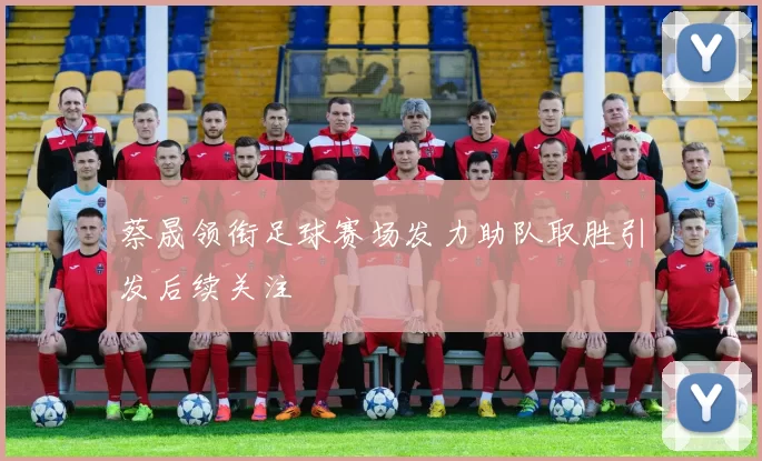 蔡晟领衔足球赛场发力助队取胜引发后续关注