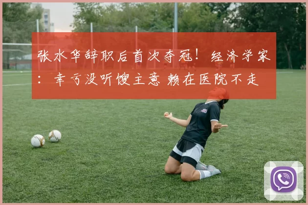 张水华辞职后首次夺冠!经济学家:幸亏没听馊主意 赖在医院不走