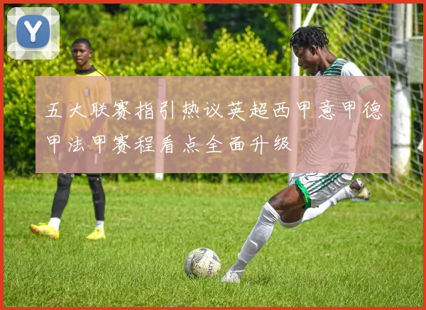 五大联赛指引热议英超西甲意甲德甲法甲赛程看点全面升级