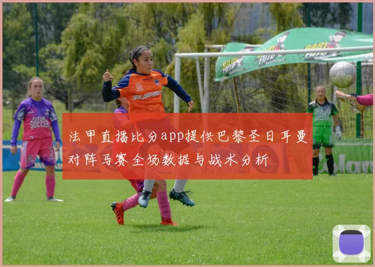 法甲直播比分app提供巴黎圣日耳曼对阵马赛全场数据与战术分析