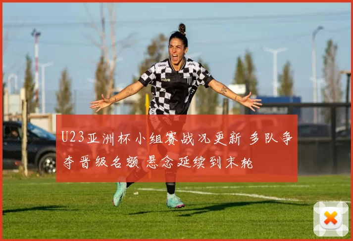 U23亚洲杯小组赛战况更新 多队争夺晋级名额 悬念延续到末轮