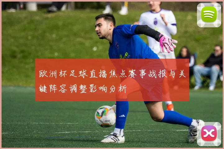 欧洲杯足球直播焦点赛事战报与关键阵容调整影响分析