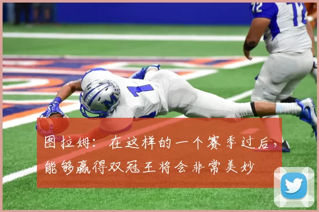 图拉姆：在这样的一个赛季过后，能够赢得双冠王将会非常美妙