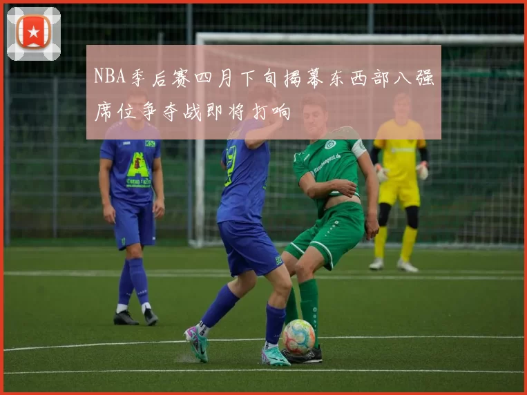 NBA季后赛四月下旬揭幕东西部八强席位争夺战即将打响
