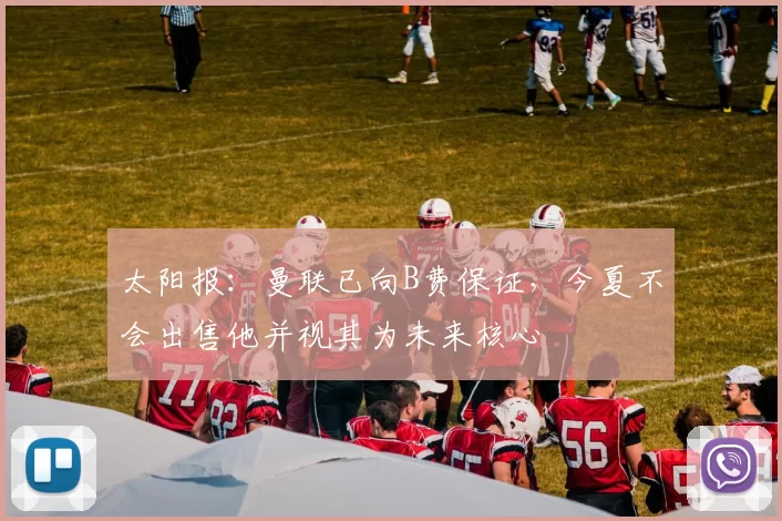 太阳报：曼联已向B费保证，今夏不会出售他并视其为未来核心