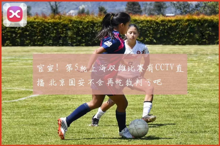 官宣!第5轮上海双雄比赛有CCTV直播 北京国安不会再吃裁判亏吧
