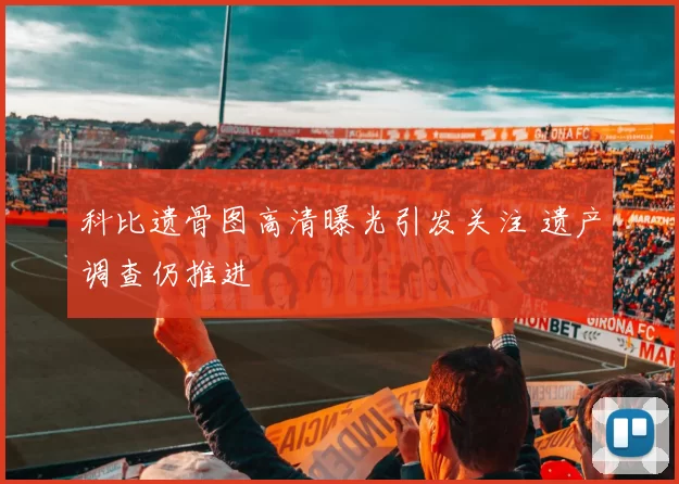 科比遗骨图高清曝光引发关注 遗产调查仍推进