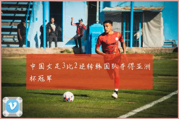 中国女足3比2逆转韩国队夺得亚洲杯冠军