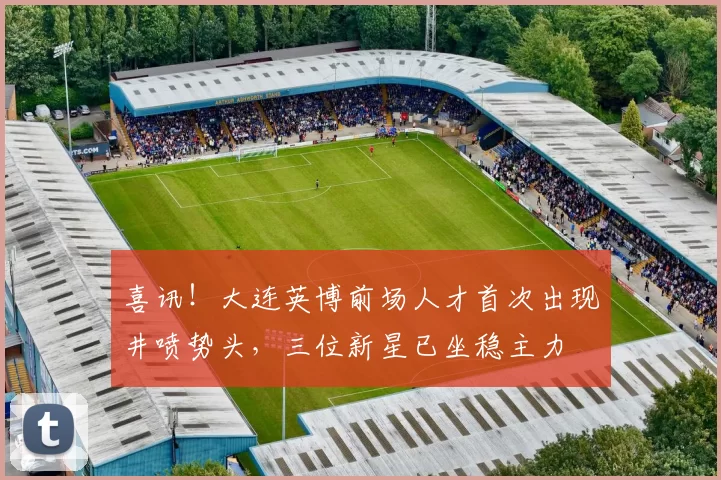 喜讯！大连英博前场人才首次出现井喷势头，三位新星已坐稳主力