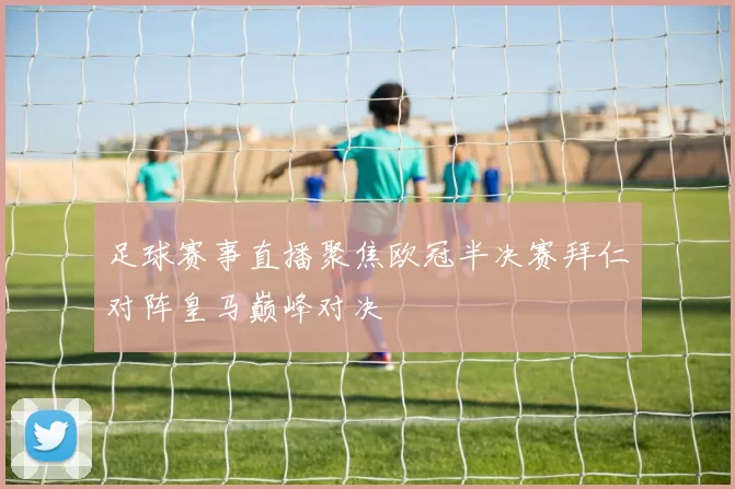 足球赛事直播聚焦欧冠半决赛拜仁对阵皇马巅峰对决