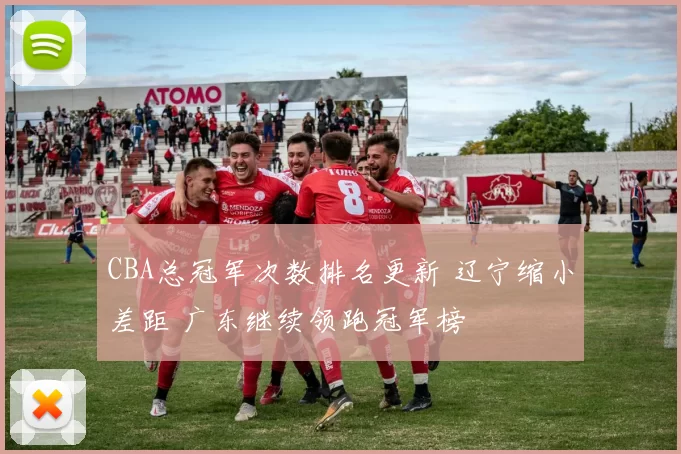 CBA总冠军次数排名更新 辽宁缩小差距 广东继续领跑冠军榜
